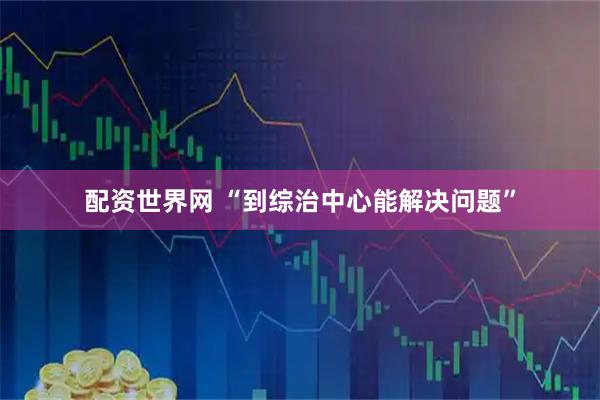 配资世界网 “到综治中心能解决问题”