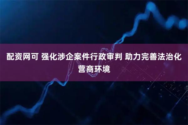 配资网可 强化涉企案件行政审判 助力完善法治化营商环境