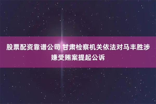 股票配资靠谱公司 甘肃检察机关依法对马丰胜涉嫌受贿案提起公诉