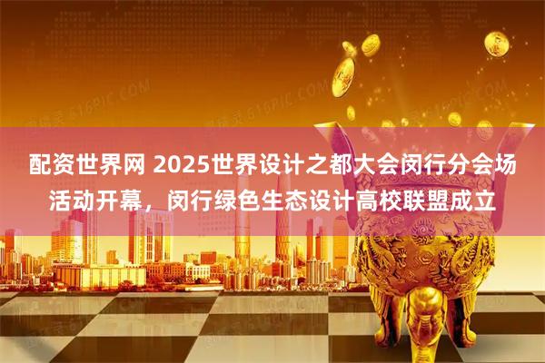 配资世界网 2025世界设计之都大会闵行分会场活动开幕，闵行绿色生态设计高校联盟成立
