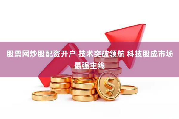 股票网炒股配资开户 技术突破领航 科技股成市场最强主线