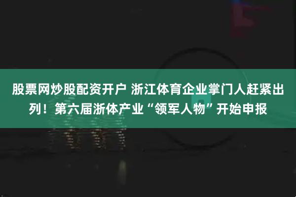 股票网炒股配资开户 浙江体育企业掌门人赶紧出列！第六届浙体产业“领军人物”开始申报