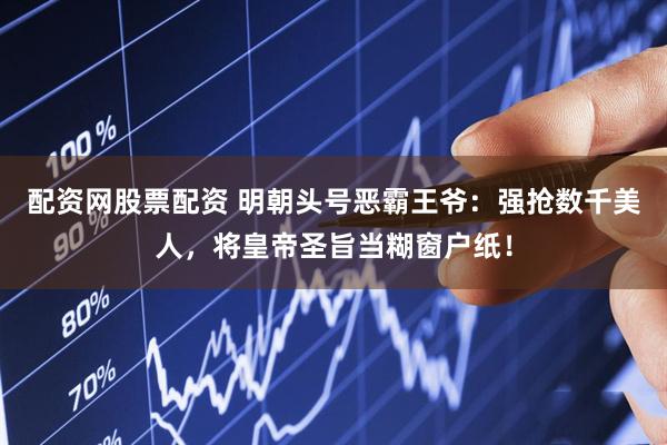 配资网股票配资 明朝头号恶霸王爷：强抢数千美人，将皇帝圣旨当糊窗户纸！