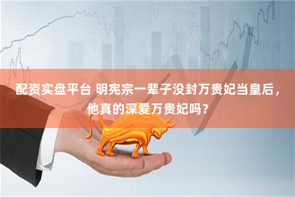 配资实盘平台 明宪宗一辈子没封万贵妃当皇后，他真的深爱万贵妃吗？