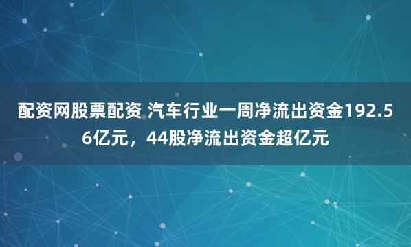 配资网股票配资 汽车行业一周净流出资金192.56亿元，44股净流出资金超亿元