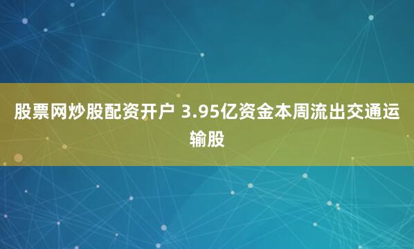 股票网炒股配资开户 3.95亿资金本周流出交通运输股