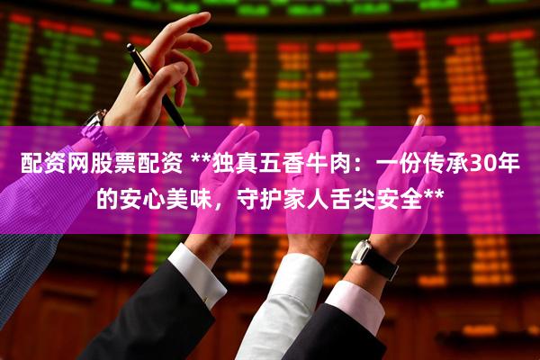 配资网股票配资 **独真五香牛肉:一份传承30年的安心美味,守护家人舌尖安全**