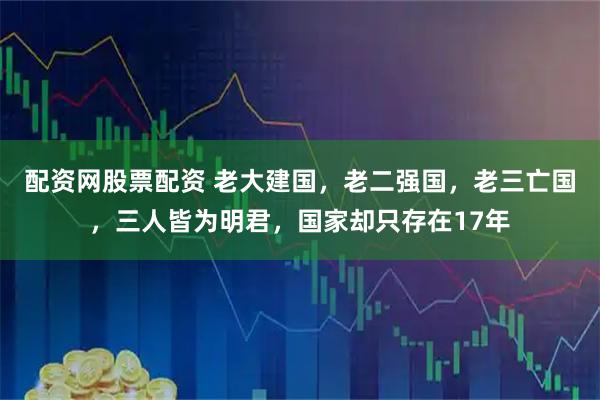 配资网股票配资 老大建国，老二强国，老三亡国，三人皆为明君，国家却只存在17年