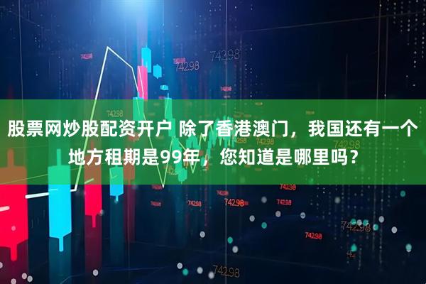 股票网炒股配资开户 除了香港澳门,我国还有一个地方租期是99年,您知道是哪里吗?