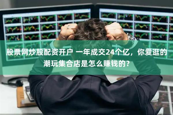 股票网炒股配资开户 一年成交24个亿,你爱逛的潮玩集合店是怎么赚钱的?