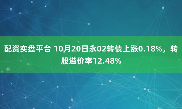 配资实盘平台 10月20日永02转债上涨0.18%，转股溢价率12.48%