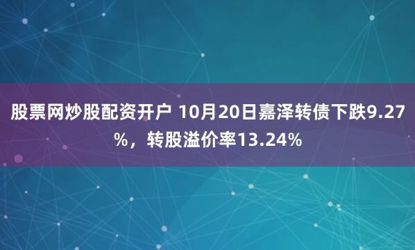 股票网炒股配资开户 10月20日嘉泽转债下跌9.27%，转股溢价率13.24%