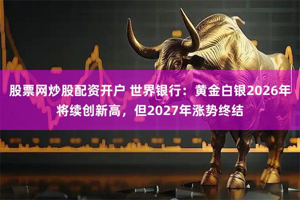 股票网炒股配资开户 世界银行:黄金白银2026年将续创新高,但2027年涨势终结
