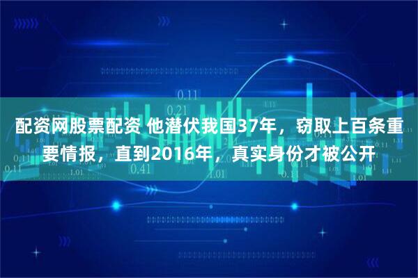 配资网股票配资 他潜伏我国37年，窃取上百条重要情报，直到2016年，真实身份才被公开