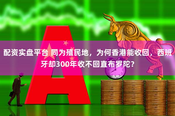 配资实盘平台 同为殖民地，为何香港能收回，西班牙却300年收不回直布罗陀？