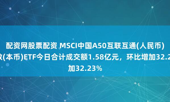 配资网股票配资 MSCI中国A50互联互通(人民币)指数(本币)ETF今日合计成交额1.58亿元,环比增加32.23%