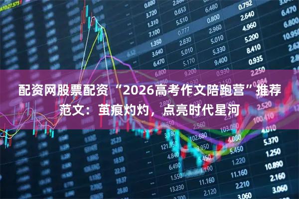 配资网股票配资 “2026高考作文陪跑营”推荐范文:茧痕灼灼,点亮时代星河