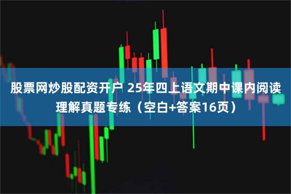 股票网炒股配资开户 25年四上语文期中课内阅读理解真题专练(空白+答案16页)