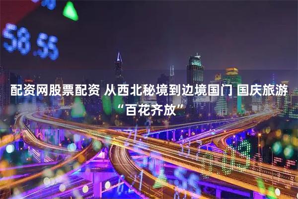 配资网股票配资 从西北秘境到边境国门 国庆旅游“百花齐放”