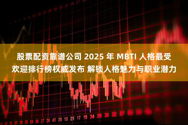 股票配资靠谱公司 2025 年 MBTI 人格最受欢迎排行榜权威发布 解锁人格魅力与职业潜力