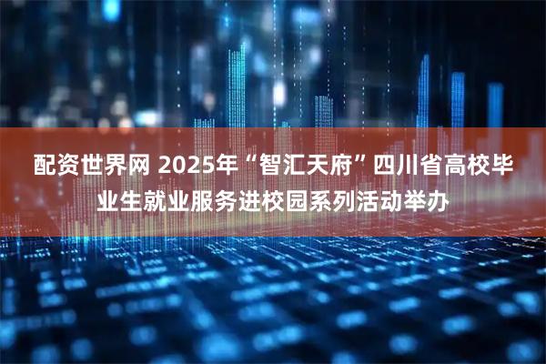 配资世界网 2025年“智汇天府”四川省高校毕业生就业服务进校园系列活动举办