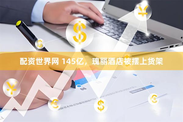 配资世界网 145亿，瑰丽酒店被摆上货架