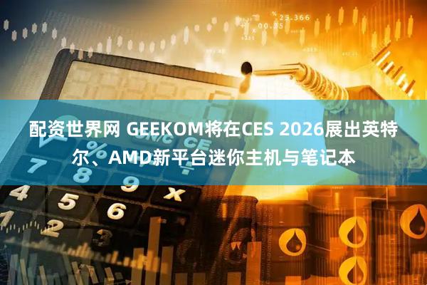 配资世界网 GEEKOM将在CES 2026展出英特尔、AMD新平台迷你主机与笔记本