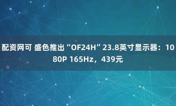 配资网可 盛色推出“OF24H”23.8英寸显示器：1080P 165Hz，439元