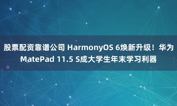 股票配资靠谱公司 HarmonyOS 6焕新升级！华为MatePad 11.5 S成大学生年末学习利器