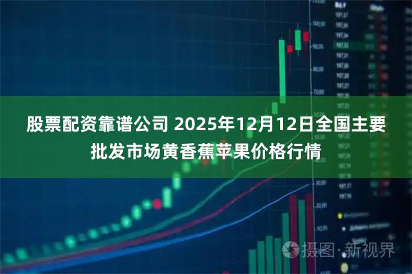 股票配资靠谱公司 2025年12月12日全国主要批发市场黄香蕉苹果价格行情