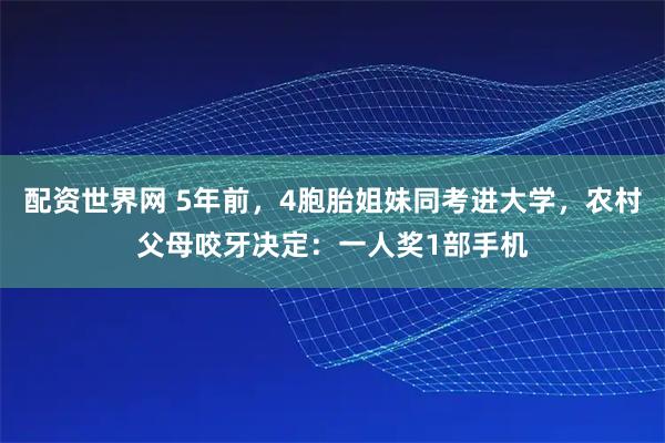 配资世界网 5年前，4胞胎姐妹同考进大学，农村父母咬牙决定：一人奖1部手机