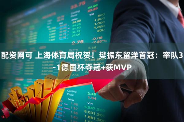 配资网可 上海体育局祝贺！樊振东留洋首冠：率队3-1德国杯夺冠+获MVP