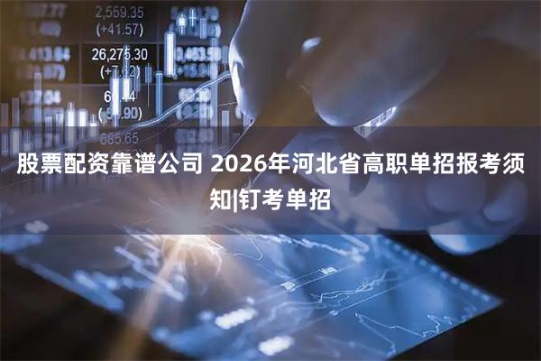 股票配资靠谱公司 2026年河北省高职单招报考须知|钉考单招