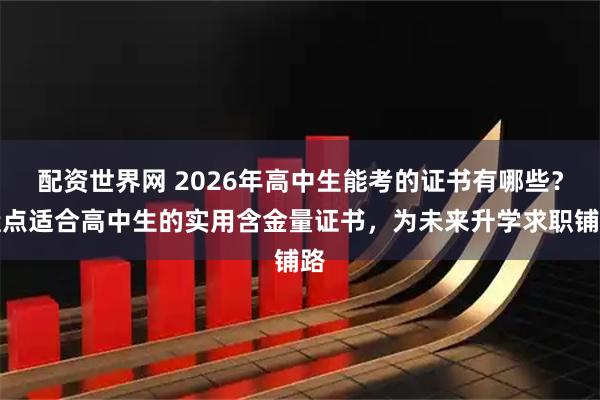 配资世界网 2026年高中生能考的证书有哪些？盘点适合高中生的实用含金量证书，为未来升学求职铺路