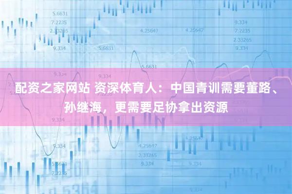 配资之家网站 资深体育人：中国青训需要董路、孙继海，更需要足协拿出资源