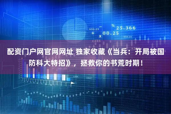 配资门户网官网网址 独家收藏《当兵：开局被国防科大特招》，拯救你的书荒时期！