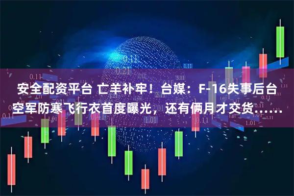 安全配资平台 亡羊补牢！台媒：F-16失事后台空军防寒飞行衣首度曝光，还有俩月才交货……