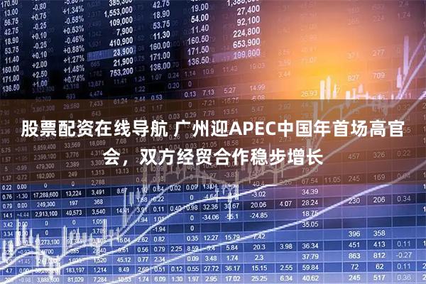 股票配资在线导航 广州迎APEC中国年首场高官会，双方经贸合作稳步增长