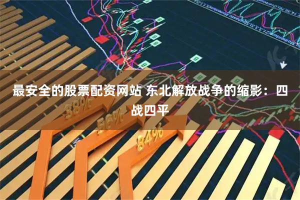 最安全的股票配资网站 东北解放战争的缩影：四战四平