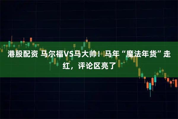 港股配资 马尔福VS马大帅!马年“魔法年货”走红,评论区亮了