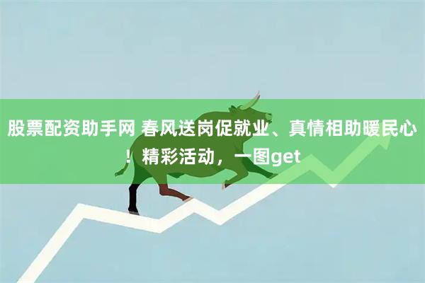 股票配资助手网 春风送岗促就业、真情相助暖民心！精彩活动，一图get