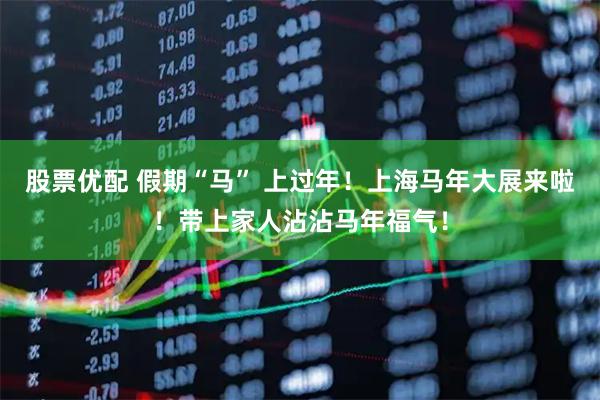 股票优配 假期“马” 上过年！上海马年大展来啦！带上家人沾沾马年福气！
