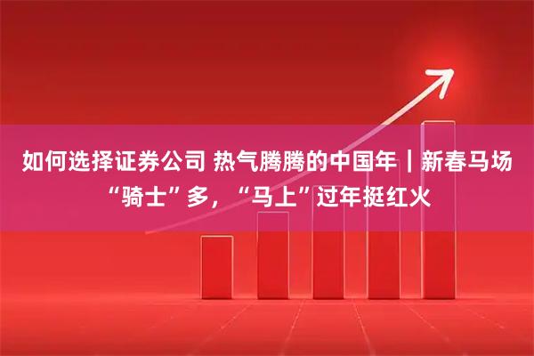 如何选择证券公司 热气腾腾的中国年｜新春马场“骑士”多，“马上”过年挺红火