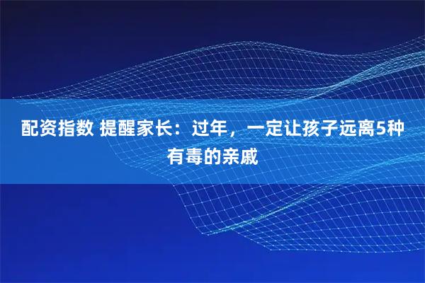 配资指数 提醒家长：过年，一定让孩子远离5种有毒的亲戚