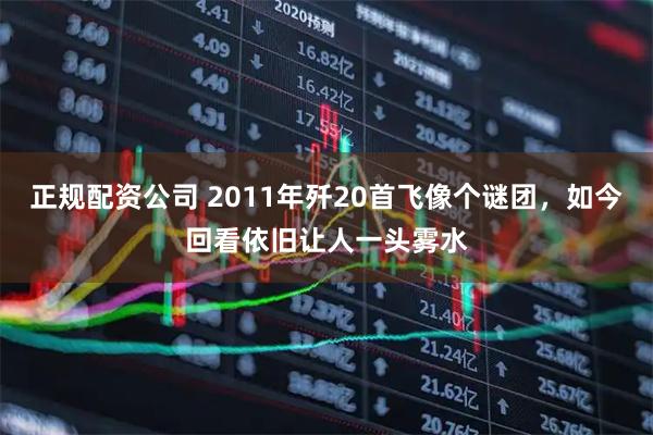 正规配资公司 2011年歼20首飞像个谜团，如今回看依旧让人一头雾水