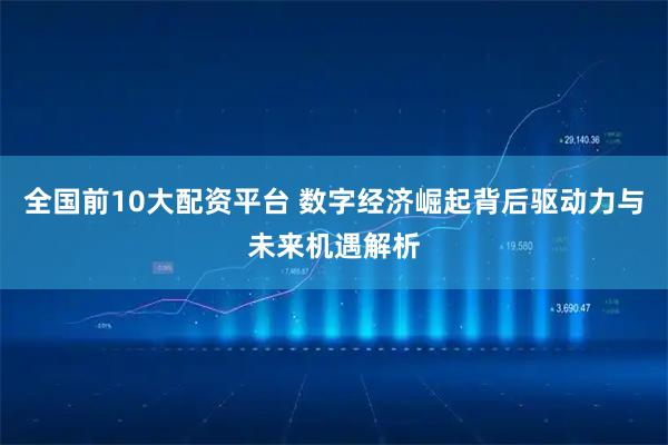 全国前10大配资平台 数字经济崛起背后驱动力与未来机遇解析