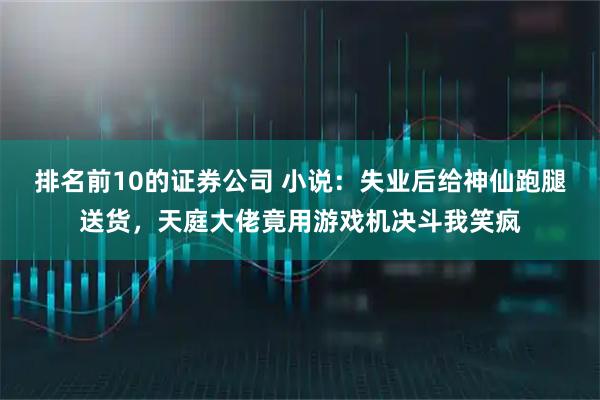 排名前10的证券公司 小说：失业后给神仙跑腿送货，天庭大佬竟用游戏机决斗我笑疯