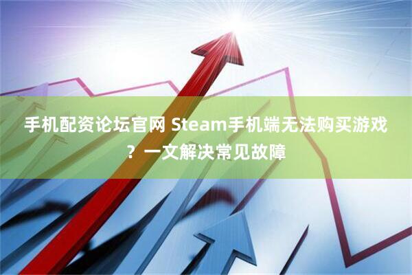 手机配资论坛官网 Steam手机端无法购买游戏？一文解决常见故障