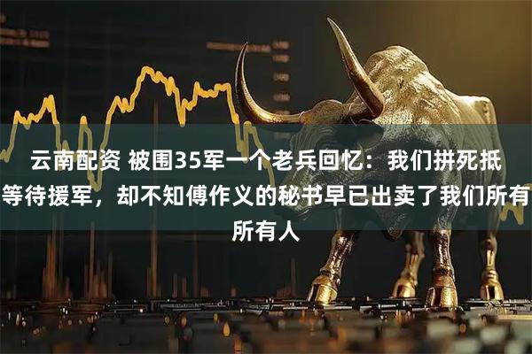 云南配资 被围35军一个老兵回忆：我们拼死抵抗等待援军，却不知傅作义的秘书早已出卖了我们所有人