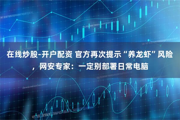 在线炒股-开户配资 官方再次提示“养龙虾”风险,网安专家:一定别部署日常电脑